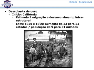 História – Segundo Ano
• Descoberta de ouro
• Início: Califórnia
• Estímulo à migração e desenvolvimento infra-
estrutural
• Entre 1820 e 1860: aumento de 23 para 33
estados / população de 9 para 31 milhões
 
