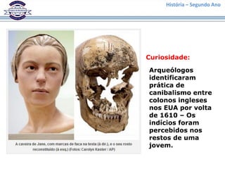 História – Segundo Ano
Curiosidade:
Arqueólogos
identificaram
prática de
canibalismo entre
colonos ingleses
nos EUA por volta
de 1610 – Os
indícios foram
percebidos nos
restos de uma
jovem.
 