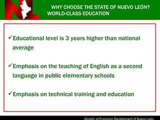 WORLD-CLASS EDUCATION Educational level is 3 years higher than national average Emphasis on the teaching of English as a second language in public elementary schools Emphasis on technical training and education WHY CHOOSE THE STATE OF NUEVO LEÓN? 