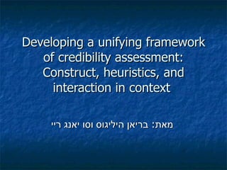 Developing a unifying framework of credibility assessment: Construct, heuristics, and interaction in context  מאת :  בריאן היליגוס וסו יאנג ריי   