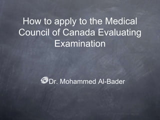 How to apply to the Medical Council of Canada Evaluating Examination Dr. Mohammed Al-Bader 