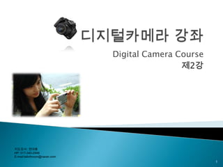 디지털카메라 강좌 Digital Camera Course 제2강 1 지도강사: 권대용 HP: 017-340-2948 E-mail:tailofmoon@naver.com 