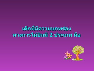 เด็กที่มีความบกพร่อง ทางการได้ยินมี  2  ประเภท คือ 