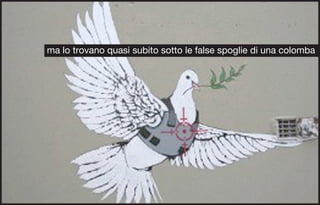 ma lo trovano quasi subito sotto le false spoglie di una colomba
 