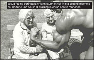 la sua fedina però parla chiaro: stupri etnici finiti a colpi di machete
nel Darfur e una causa di stalking in corso contro Madonna
 