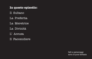 In questo episodio:
Il Sultano
La Preferita
La Meretrice
La Divinità
L’ Accusa
Il Faccendiere



                      fatti e personaggi
                      sono di pura fantasia
 