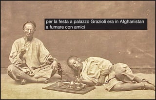 per la festa a palazzo Grazioli era in Afghanistan
a fumare con amici
 