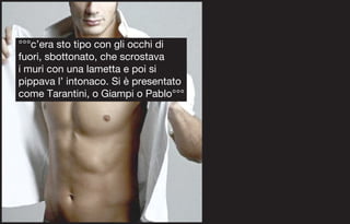 °°°c’era sto tipo con gli occhi di
fuori, sbottonato, che scrostava
i muri con una lametta e poi si
pippava l’ intonaco. Si è presentato
come Tarantini, o Giampi o Pablo°°°
 