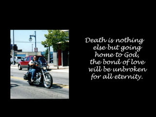 Death is nothing else but going home to God, the bond of love will be unbroken for all eternity.