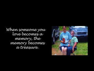 When someone you love becomes a memory, the memory becomes a treasure.