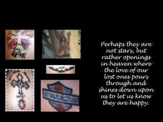 Perhaps they are not stars, but rather openings in heaven where the love of our lost ones pours through and shines down upon us to let us know they are happy.