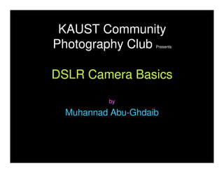KAUST Community
Photography Club    Presents




DSLR Camera Basics
          by

  Muhannad Abu-Ghdaib
 