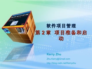 软件项目管理 第 2 章 项目准备和启动 Kerry Zhu [email_address] http:// blog.csdn.net/Kerryzhu 