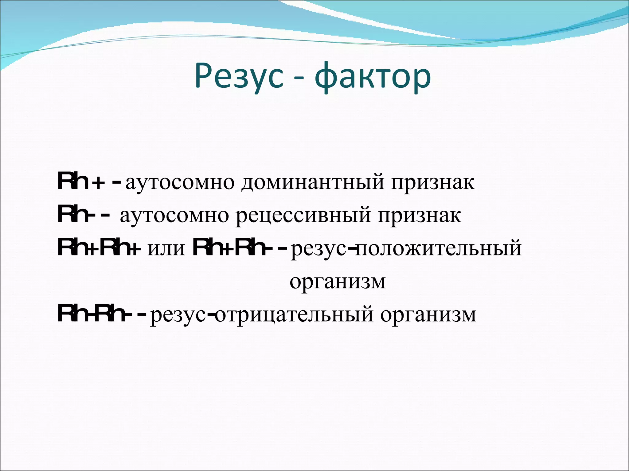 Резус - фактор Rh + -  аутосомно доминантный признак Rh- -  аутосомно рецессивный признак Rh+Rh+  или  Rh+Rh- -  резус-положительный  организм Rh-Rh- -  резус-отрицательный организм 