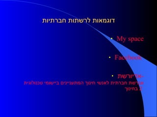 דוגמאות לרשתות חברתיות My space Facebook  אדיורשת - רשת חברתית לאנשי חינוך המתעניינים ביישומי טכנולוגית  ווב  2 בחינוך 