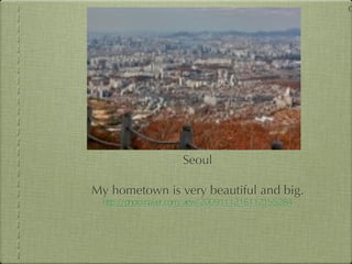 0




                Seoul

My hometown is very beautiful and big.
 
