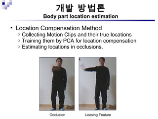 개발 방법론 Body part location estimation Location Compensation Method Collecting Motion Clips and their true locations Training them by PCA for location compensation Estimating locations in occlusions. Occlusion Loosing Feature 