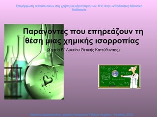 E πιμόρφωση εκπαιδευτικών στη χρήση και αξιοποίηση των ΤΠΕ στην εκπαιδευτική διδακτική διαδικασία Χριστίνα Δρακουλέλλη, χημικός Λυκειακών Τάξεων Λεχαίου,  Απρίλιος 2010 Παράγοντες που επηρεάζουν τη θέση μιας χημικής ισορροπίας   (Χημεία Β΄ Λυκείου Θετικής Κατεύθυνσης) 