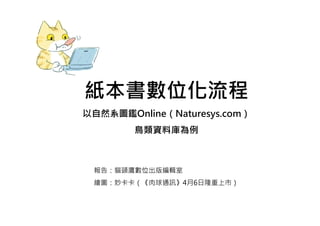 紙本書數位化流程
以自然系圖鑑Online（Naturesys.com）
        鳥類資料庫為例



 報告：貓頭鷹數位出版編輯室
 繪圖：妙卡卡（《肉球通訊》4月6日隆重上市）
 