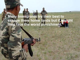 <ul><li>Many Immigrants try their best to escape there home lands but if caught they face the worst punishment.  </li></ul>