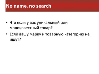 • Что если у вас уникальный или
  малоизвестный товар?
• Если вашу марку и товарную категорию не
  ищут?
 