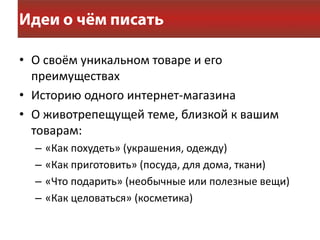 • О своём уникальном товаре и его
  преимуществах
• Историю одного интернет-магазина
• О животрепещущей теме, близкой к вашим
  товарам:
  –   «Как похудеть» (украшения, одежду)
  –   «Как приготовить» (посуда, для дома, ткани)
  –   «Что подарить» (необычные или полезные вещи)
  –   «Как целоваться» (косметика)
 