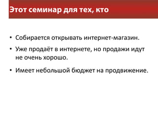 • Собирается открывать интернет-магазин.
• Уже продаёт в интернете, но продажи идут
  не очень хорошо.
• Имеет небольшой бюджет на продвижение.
 