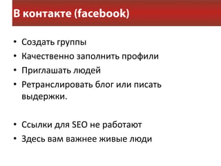 •   Создать группы
•   Качественно заполнить профили
•   Приглашать людей
•   Ретранслировать блог или писать
    выдержки.

• Ссылки для SEO не работают
• Здесь вам важнее живые люди
 