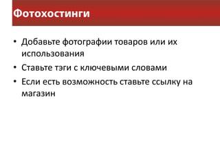 • Добавьте фотографии товаров или их
  использования
• Ставьте тэги с ключевыми словами
• Если есть возможность ставьте ссылку на
  магазин
 