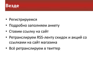• Регистрируемся
• Подробно заполняем анкету
• Ставим ссылку на сайт
• Ретранслируем RSS-ленту скидок и акций со
  ссылками на сайт магазина
• Всё ретранслируем в твиттер
 