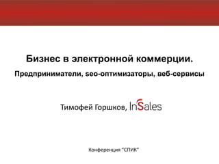 Бизнес в электронной коммерции.
Предприниматели, seo-оптимизаторы, веб-сервисы



           Тимофей Горшков,



                 Конференция “СПИК”
 