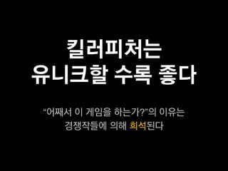 킬러피처는
유니크할 수록 좋다
“어째서 이 게임을 하는가?”의 이유는
   경쟁작들에 의해 희석된다
 