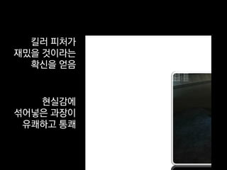 킬러 피처가
재밌을 것이라는
  확신을 얻음


   현실감에
섞어넣은 과장이
 유쾌하고 통쾌
 