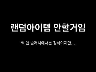 랜덤아이템 안할거임
 핵 앤 슬래시에서는 정석이지만…
 