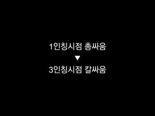 1인칭시점 총싸움
    ▼
3인칭시점 칼싸움
 