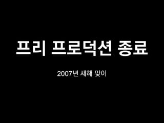 프리 프로덕션 종료
   2007년 새해 맞이
 