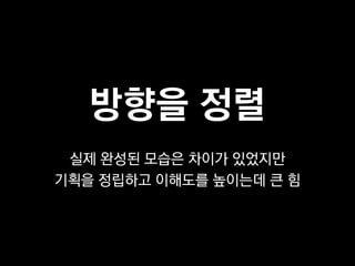 방향을 정렬
 실제 완성된 모습은 차이가 있었지만
기획을 정립하고 이해도를 높이는데 큰 힘
 