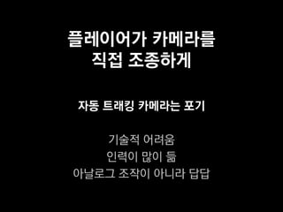플레이어가 카메라를
  직접 조종하게

자동 트래킹 카메라는 포기

   기술적 어려움
   인력이 많이 듦
아날로그 조작이 아니라 답답
 