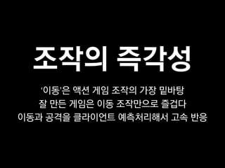 조작의 즉각성
   ‘이동’은 액션 게임 조작의 가장 밑바탕
  잘 만든 게임은 이동 조작만으로 즐겁다
이동과 공격을 클라이언트 예측처리해서 고속 반응
 