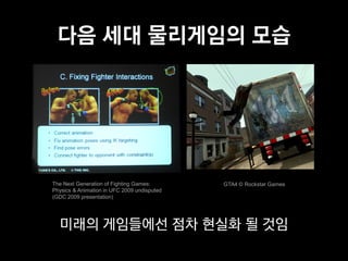 다음 세대 물리게임의 모습




The Next Generation of Fighting Games:       GTA4 © Rockstar Games
Physics & Animation in UFC 2009 undisputed
(GDC 2009 presentation)




  미래의 게임들에선 점차 현실화 될 것임
 
