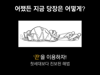 어쨌든 지금 당장은 어떻게?




   ‘끈’을 이용하자!
   첫세대보다 진보된 해법
 