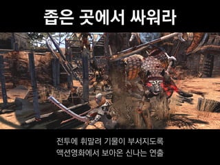 좁은 곳에서 싸워라




전투에 휘말려 기물이 부서지도록
액션영화에서 보아온 신나는 연출
 