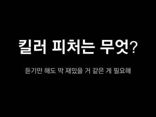 킬러 피처는 무엇?
듣기만 해도 막 재밌을 거 같은 게 필요해
 