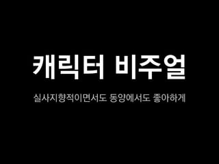 캐릭터 비주얼
실사지향적이면서도 동양에서도 좋아하게
 