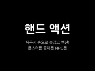 핸드 액션
뭐든지 손으로 붙잡고 액션!
 몬스터든 물체든 NPC든
 