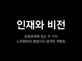 인재와 비전
  상관관계에 있는 두 가지
노련함보단 열정으로 달려온 개발팀
 