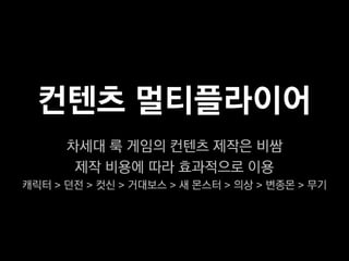 컨텐츠 멀티플라이어
      차세대 룩 게임의 컨텐츠 제작은 비쌈
       제작 비용에 따라 효과적으로 이용
캐릭터 > 던전 > 컷신 > 거대보스 > 새 몬스터 > 의상 > 변종몬 > 무기
 