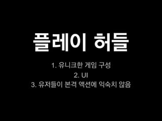 플레이 허들
     1. 유니크한 게임 구성
           2. UI
3. 유저들이 본격 액션에 익숙치 않음
 