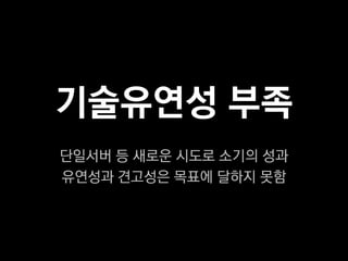 기술유연성 부족
단일서버 등 새로운 시도로 소기의 성과
유연성과 견고성은 목표에 달하지 못함
 