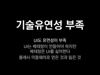 기술유연성 부족
     UI도 유연성이 부족
 UI는 베테랑이 만들어야 하지만
    베테랑은 UI를 싫어한다
플래시 미들웨어로 얻은 것과 잃은 것
 